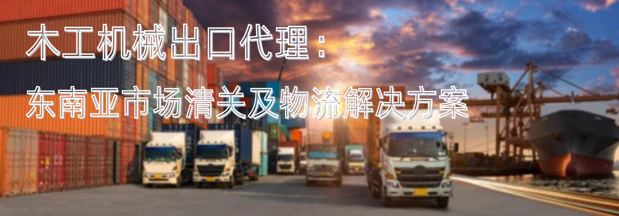 木工机械出口代理：东南亚市场清关及物流解决方案