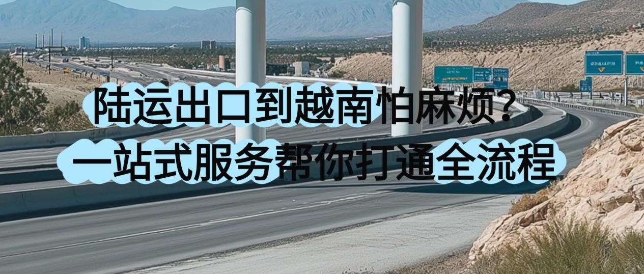 陆运出口到越南怕麻烦？一站式服务帮你打通全流程