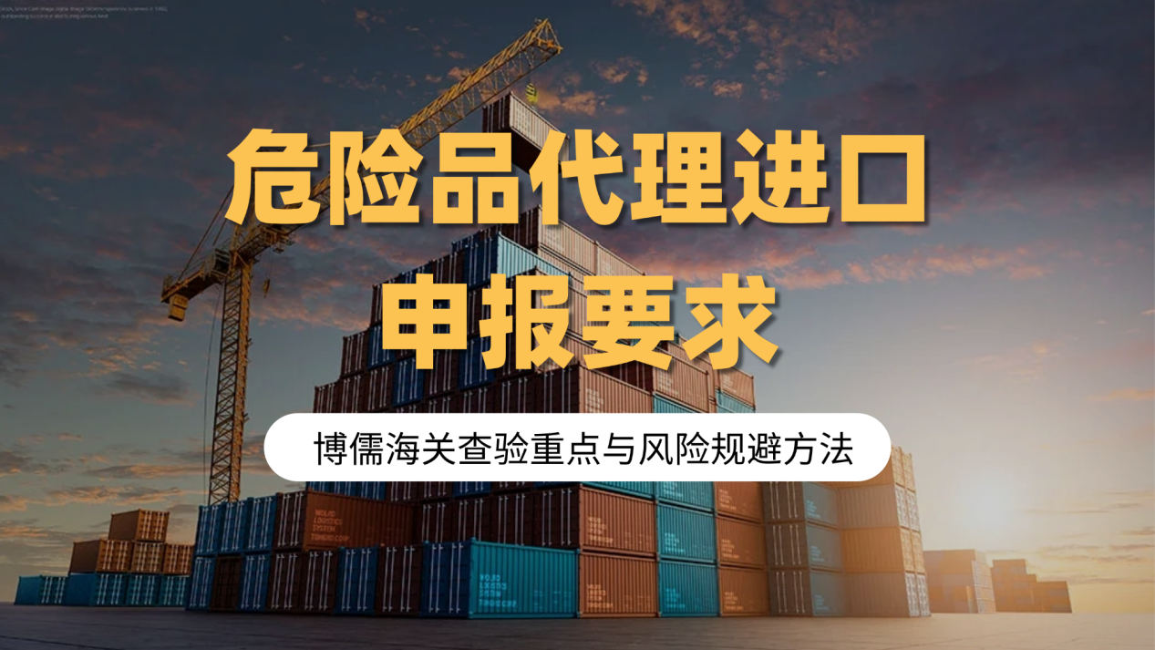 危险品代理进口申报要求，博儒海关查验重点与风险规避方法